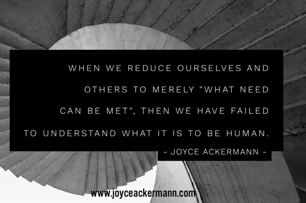 When we reduce ourselves and others to merely "what need can be met", then we have failed to understand what it is to be human.